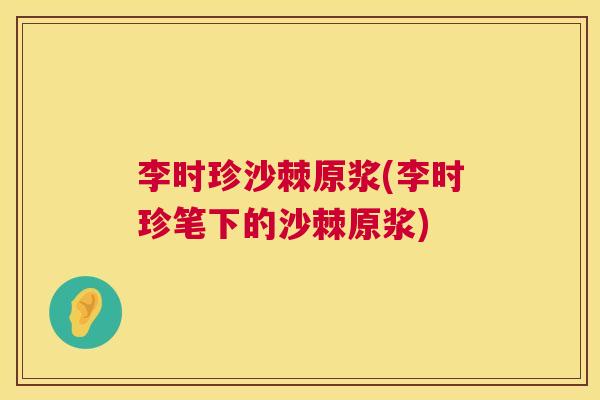 李时珍沙棘原浆(李时珍笔下的沙棘原浆) 李时珍沙棘原浆(李时珍笔下的沙棘原浆)