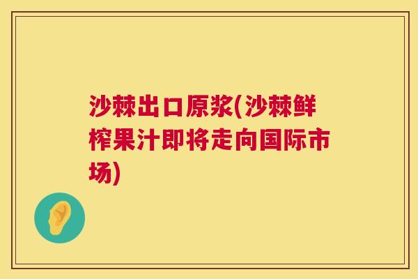 沙棘出口原浆(沙棘鲜榨果汁即将走向国际市场)