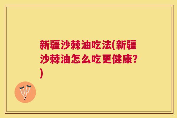 新疆沙棘油吃法(新疆沙棘油怎么吃更健康？)