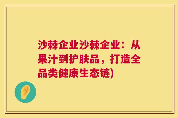 沙棘企业沙棘企业：从果汁到护肤品，打造全品类健康生态链)