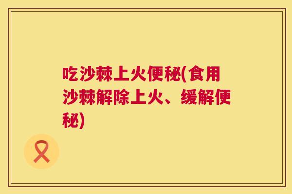 吃沙棘上火便秘(食用沙棘解除上火、缓解便秘)