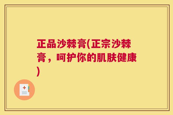 正品沙棘膏(正宗沙棘膏,呵护你的肌肤健康)