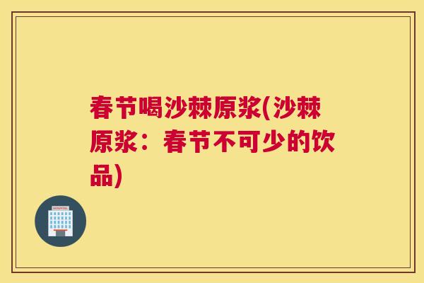 春节喝沙棘原浆(沙棘原浆：春节不可少的饮品)