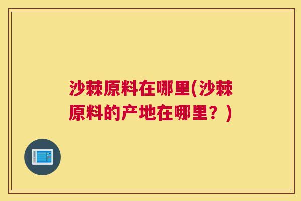 沙棘原料在哪里(沙棘原料的产地在哪里？)