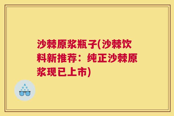 沙棘原浆瓶子(沙棘饮料新推荐：纯正沙棘原浆现已上市)