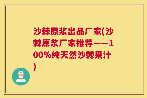 沙棘原浆出品厂家(沙棘原浆厂家推荐——100%纯天然沙棘果汁)