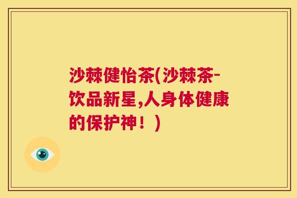 沙棘健怡茶(沙棘茶-饮品新星,人身体健康的保护神！)