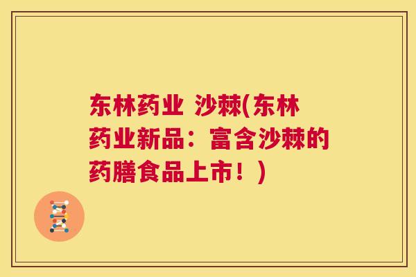 东林药业 沙棘(东林药业新品：富含沙棘的药膳食品上市！)