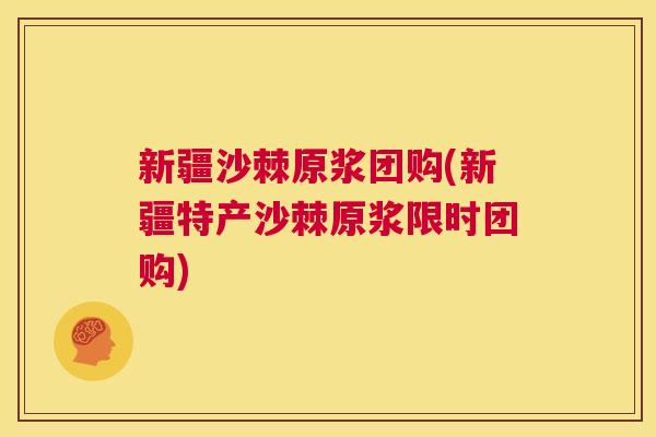 新疆沙棘原浆团购(新疆特产沙棘原浆限时团购)