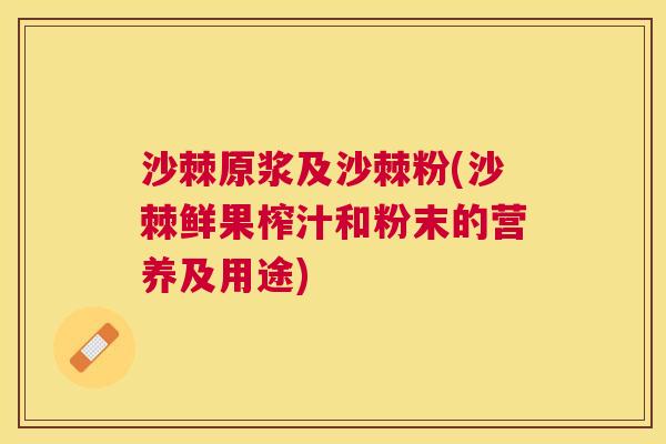 沙棘原浆及沙棘粉(沙棘鲜果榨汁和粉末的营养及用途)
