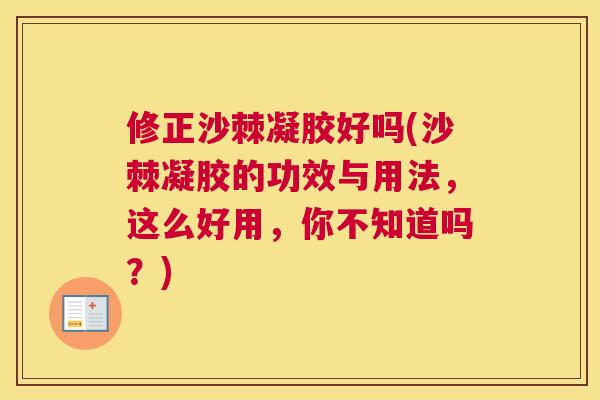 修正沙棘凝胶好吗(沙棘凝胶的功效与用法，这么好用，你不知道吗？)