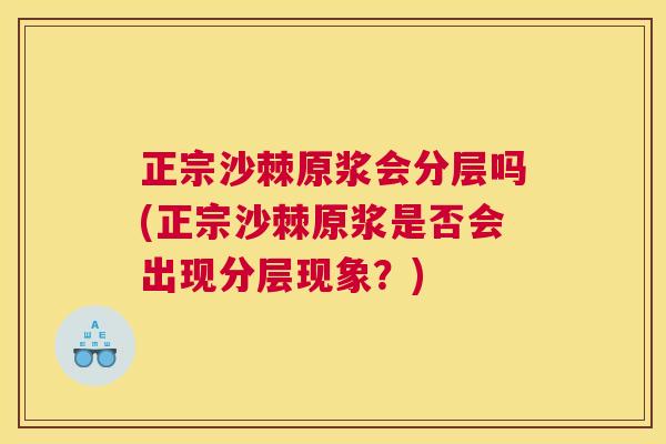 正宗沙棘原浆会分层吗(正宗沙棘原浆是否会出现分层现象？)