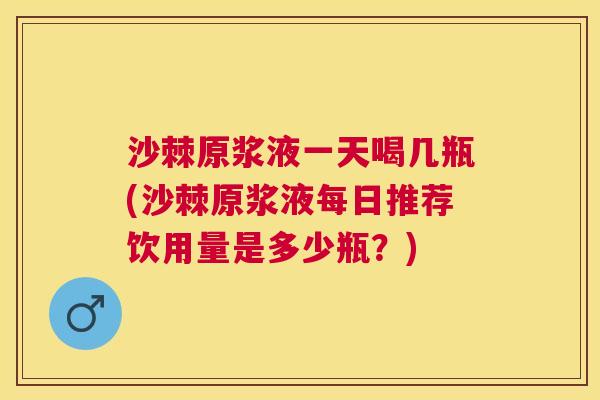 沙棘原浆液一天喝几瓶(沙棘原浆液每日推荐饮用量是多少瓶?)