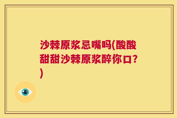 沙棘原浆忌嘴吗(酸酸甜甜沙棘原浆醉你口？)