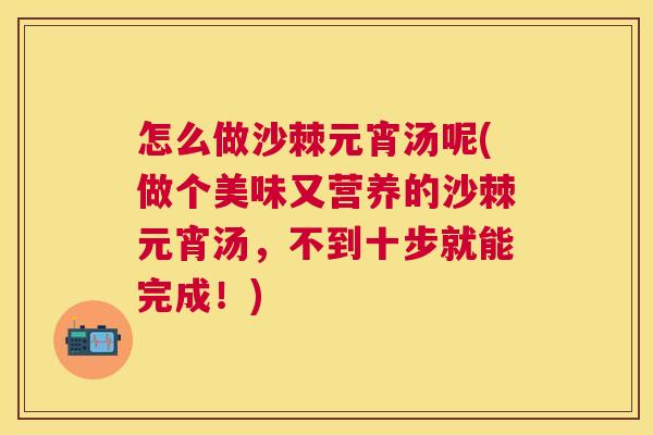 怎么做沙棘元宵汤呢(做个美味又营养的沙棘元宵汤,不到十步就能完成!)