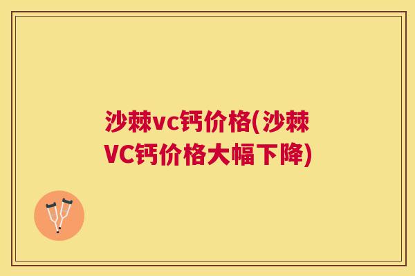 沙棘vc钙价格(沙棘VC钙价格大幅下降)