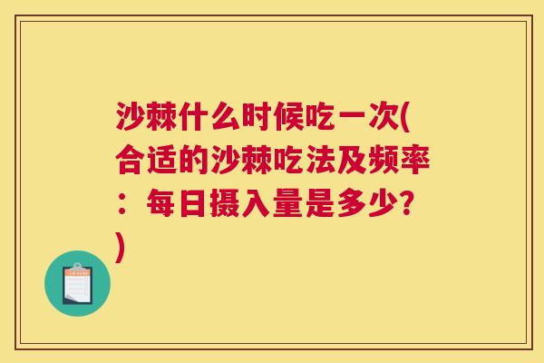 沙棘什么时候吃一次(合适的沙棘吃法及频率：每日摄入量是多少？)