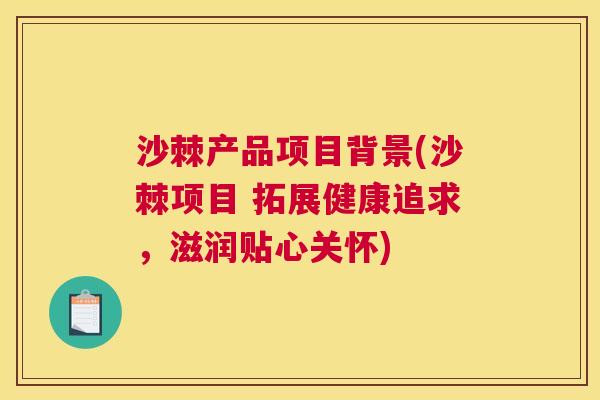 沙棘产品项目背景(沙棘项目 拓展健康追求,滋润贴心关怀) 沙棘产品项目背景(沙棘项目 拓展健康追求,滋润贴心关怀)