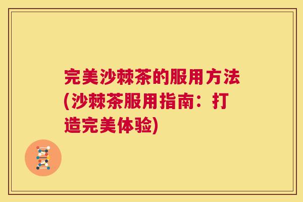 完美沙棘茶的服用方法(沙棘茶服用指南：打造完美体验)