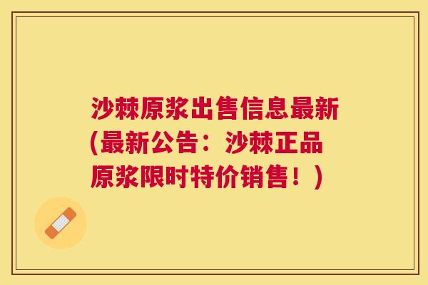 沙棘原浆出售信息最新(最新公告：沙棘正品原浆限时特价销售！)