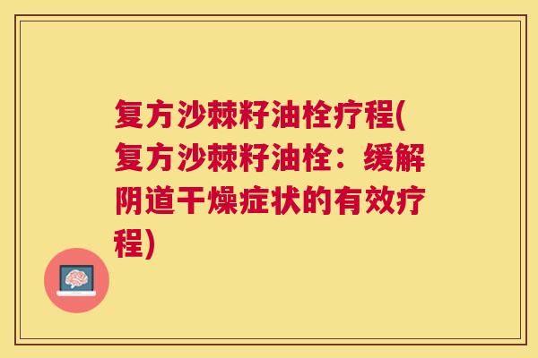 复方沙棘籽油栓疗程(复方沙棘籽油栓：缓解阴道干燥症状的有效疗程)
