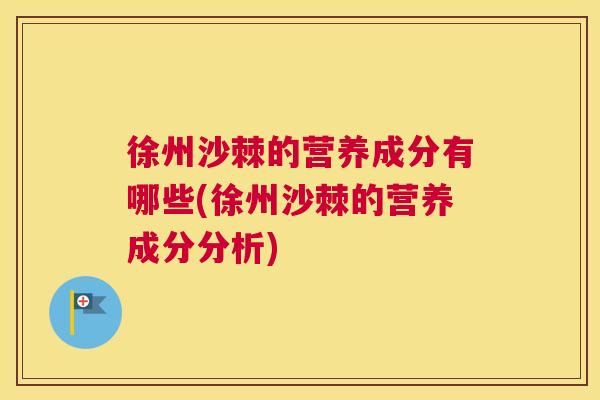 徐州沙棘的营养成分有哪些(徐州沙棘的营养成分分析)