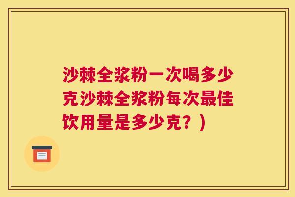 沙棘全浆粉一次喝多少克沙棘全浆粉每次最佳饮用量是多少克？)