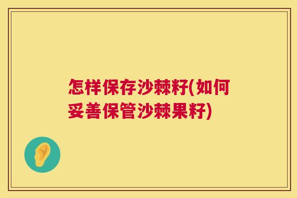怎样保存沙棘籽(如何妥善保管沙棘果籽) 怎样保存沙棘籽(如何妥善保管沙棘果籽)
