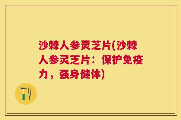 沙棘人参灵芝片(沙棘人参灵芝片：保护免疫力，强身健体)