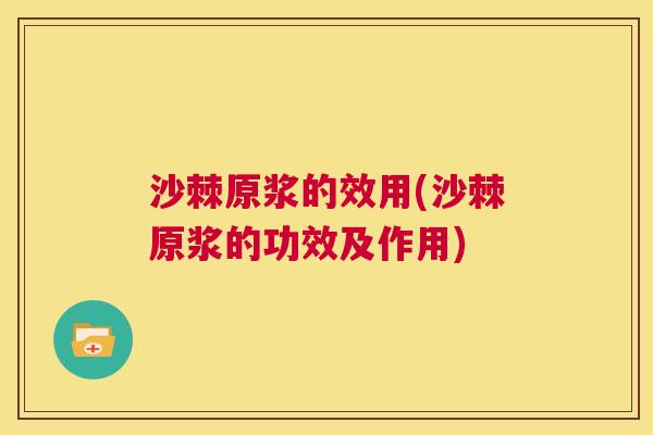 沙棘原浆的效用(沙棘原浆的功效及作用)