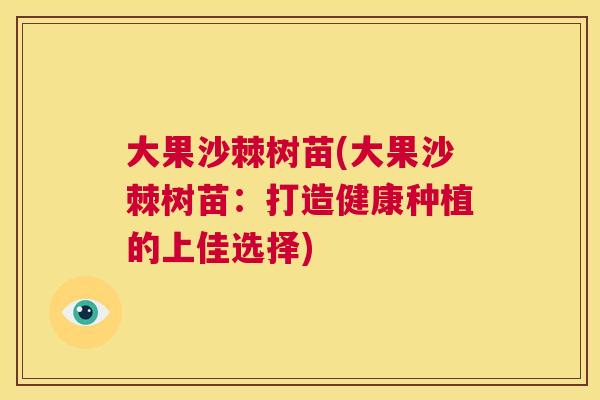 大果沙棘树苗(大果沙棘树苗：打造健康种植的上佳选择)