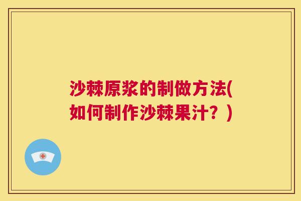 沙棘原浆的制做方法(如何制作沙棘果汁？)