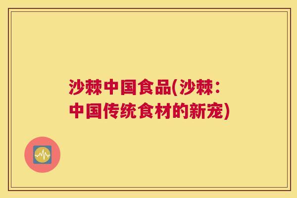 沙棘中国食品(沙棘：中国传统食材的新宠)