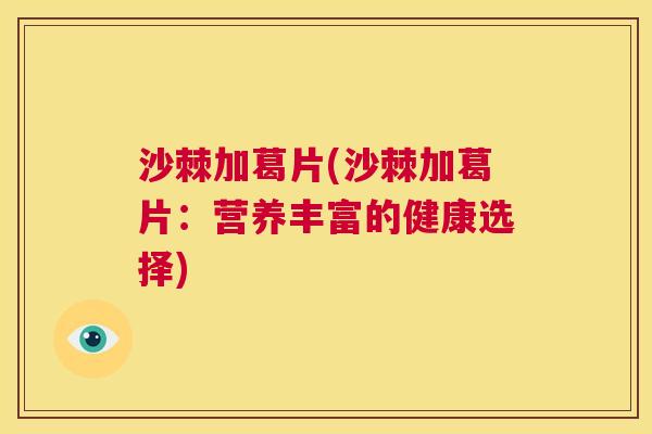 沙棘加葛片(沙棘加葛片：营养丰富的健康选择)