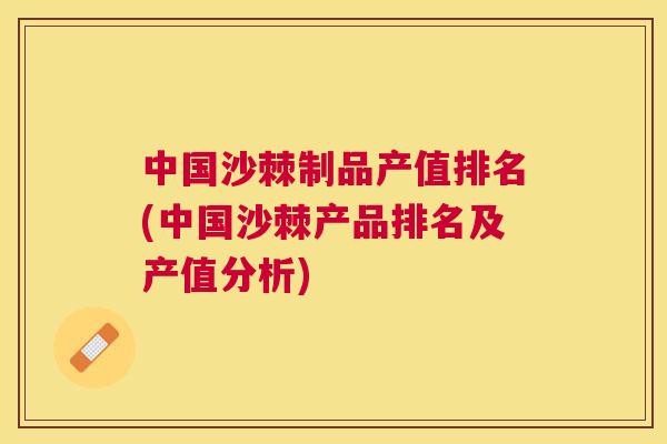 中国沙棘制品产值排名(中国沙棘产品排名及产值分析)
