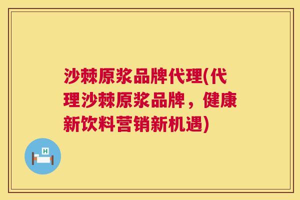 沙棘原浆品牌代理(代理沙棘原浆品牌，健康新饮料营销新机遇)