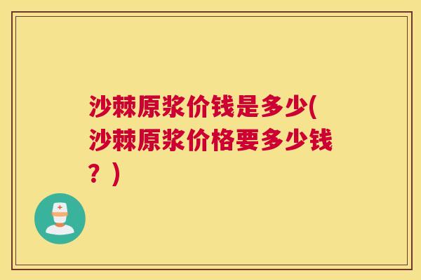 沙棘原浆价钱是多少(沙棘原浆价格要多少钱？)