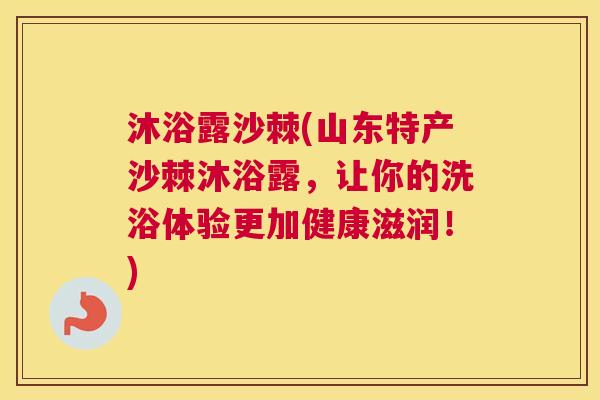 沐浴露沙棘(山东特产沙棘沐浴露,让你的洗浴体验更加健康滋润!)