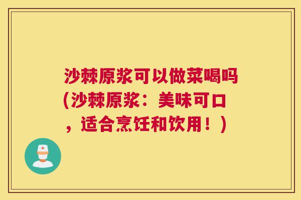 沙棘原浆可以做菜喝吗(沙棘原浆：美味可口，适合烹饪和饮用！)