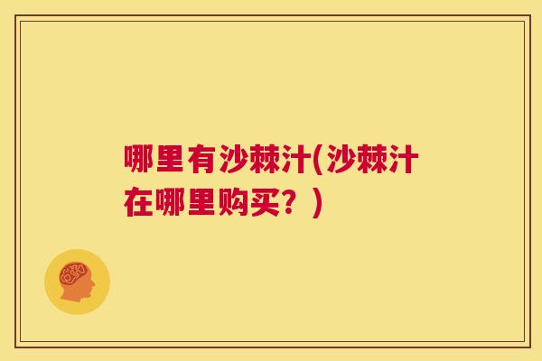 哪里有沙棘汁(沙棘汁在哪里购买?) 哪里有沙棘汁(沙棘汁在哪里购买?)