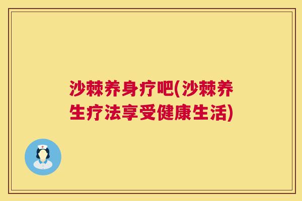 沙棘养身疗吧(沙棘养生疗法享受健康生活)