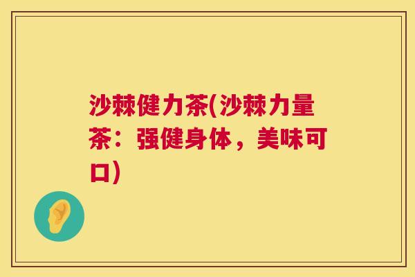 沙棘健力茶(沙棘力量茶:强健身体,美味可口)