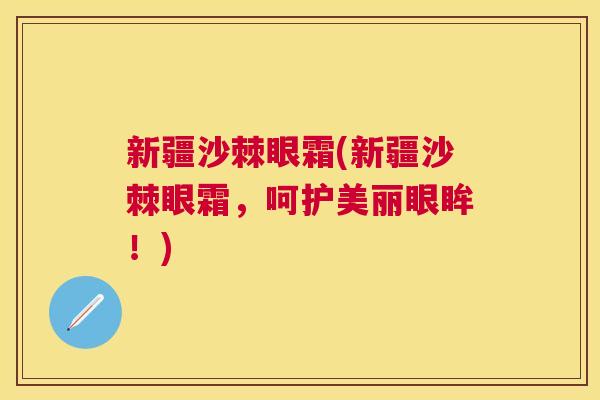 新疆沙棘眼霜(新疆沙棘眼霜，呵护美丽眼眸！)