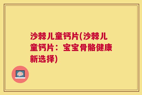 沙棘儿童钙片(沙棘儿童钙片：宝宝骨骼健康新选择)