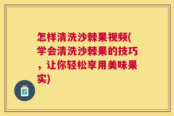 怎样清洗沙棘果视频(学会清洗沙棘果的技巧，让你轻松享用美味果实)