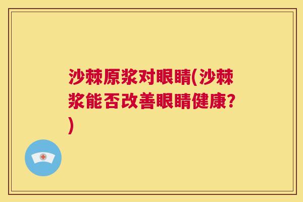 沙棘原浆对眼睛(沙棘浆能否改善眼睛健康?)
