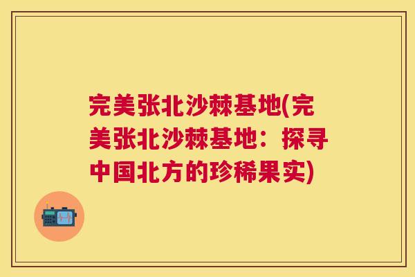 完美张北沙棘基地(完美张北沙棘基地：探寻中国北方的珍稀果实)