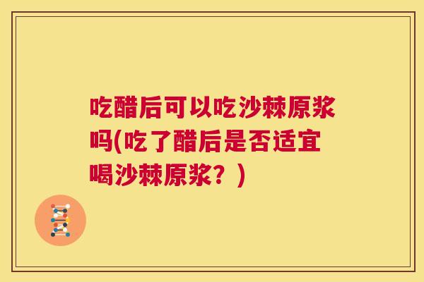 吃醋后可以吃沙棘原浆吗(吃了醋后是否适宜喝沙棘原浆？)