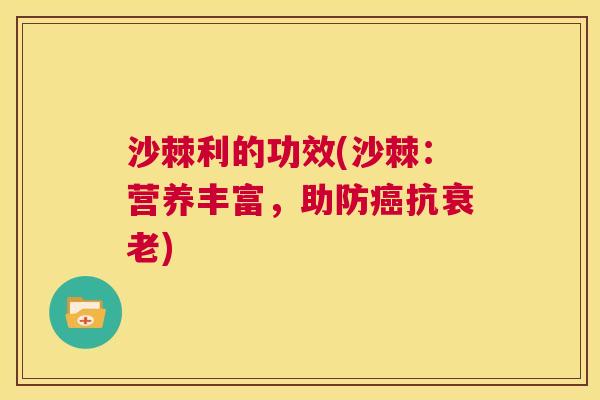 沙棘利的功效(沙棘：营养丰富，助防癌抗衰老)