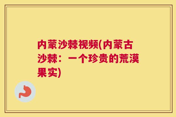 内蒙沙棘视频(内蒙古沙棘：一个珍贵的荒漠果实)